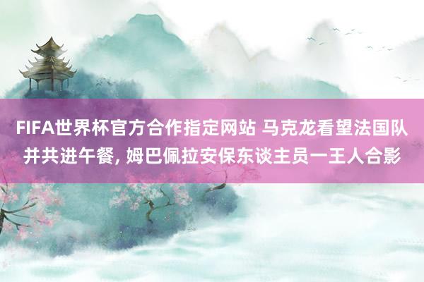 FIFA世界杯官方合作指定网站 马克龙看望法国队并共进午餐, 姆巴佩拉安保东谈主员一王人合影