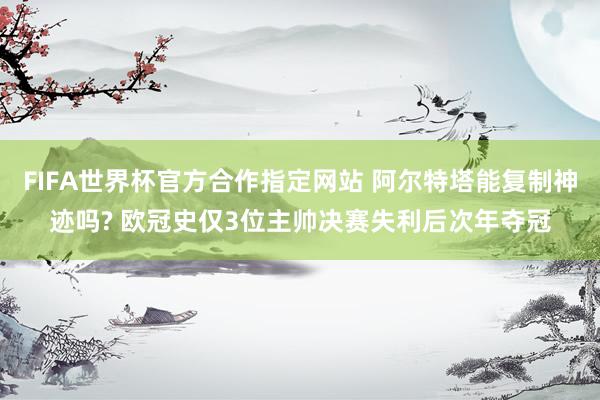 FIFA世界杯官方合作指定网站 阿尔特塔能复制神迹吗? 欧冠史仅3位主帅决赛失利后次年夺冠