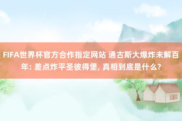 FIFA世界杯官方合作指定网站 通古斯大爆炸未解百年: 差点炸平圣彼得堡, 真相到底是什么?