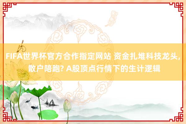 FIFA世界杯官方合作指定网站 资金扎堆科技龙头, 散户陪跑? A股顶点行情下的生计逻辑