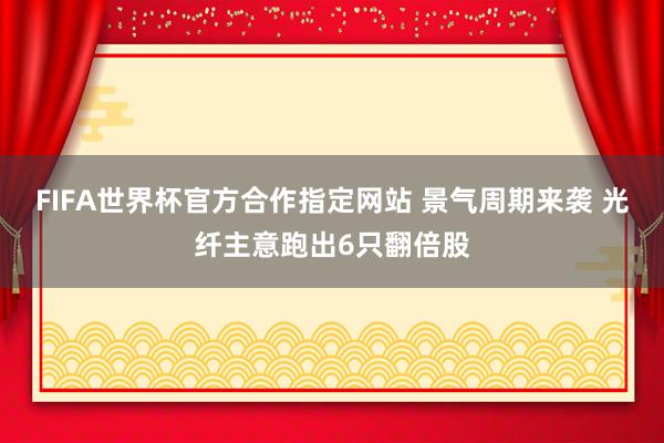 FIFA世界杯官方合作指定网站 景气周期来袭 光纤主意跑出6只翻倍股
