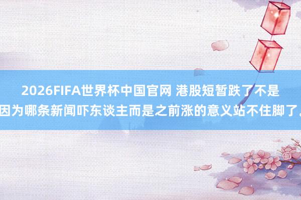 2026FIFA世界杯中国官网 港股短暂跌了不是因为哪条新闻吓东谈主而是之前涨的意义站不住脚了。