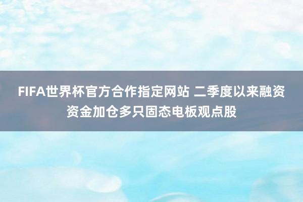 FIFA世界杯官方合作指定网站 二季度以来融资资金加仓多只固态电板观点股