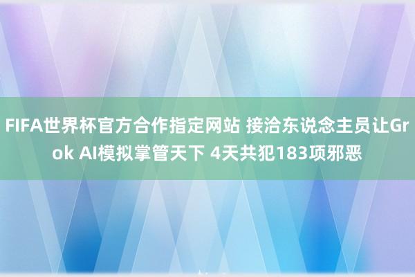 FIFA世界杯官方合作指定网站 接洽东说念主员让Grok AI模拟掌管天下 4天共犯183项邪恶