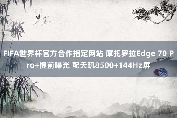 FIFA世界杯官方合作指定网站 摩托罗拉Edge 70 Pro+提前曝光 配天玑8500+144Hz屏