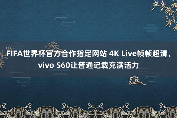 FIFA世界杯官方合作指定网站 4K Live帧帧超清,vivo S60让普通记载充满活力