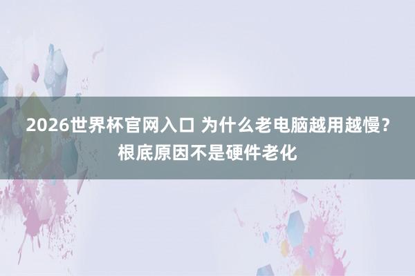 2026世界杯官网入口 为什么老电脑越用越慢？根底原因不是硬件老化
