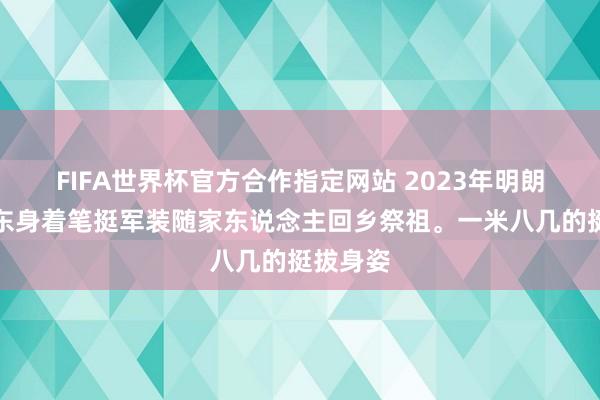 FIFA世界杯官方合作指定网站 2023年明朗,毛东东身着笔挺军装随家东说念主回乡祭祖。一米八几的挺拔身姿