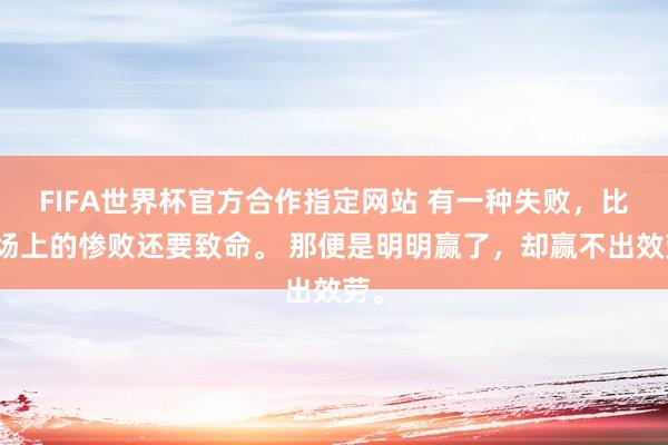 FIFA世界杯官方合作指定网站 有一种失败,比战场上的惨败还要致命。 那便是明明赢了,却赢不出效劳。