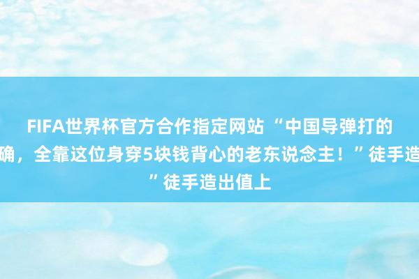 FIFA世界杯官方合作指定网站 “中国导弹打的如斯精确，全靠这位身穿5块钱背心的老东说念主！”徒手造出值上