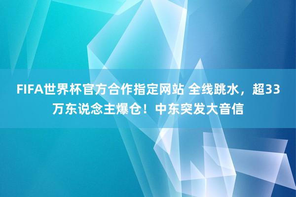 FIFA世界杯官方合作指定网站 全线跳水,超33万东说念主爆仓!中东突发大音信
