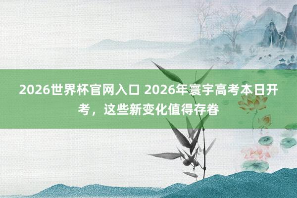 2026世界杯官网入口 2026年寰宇高考本日开考，这些新变化值得存眷