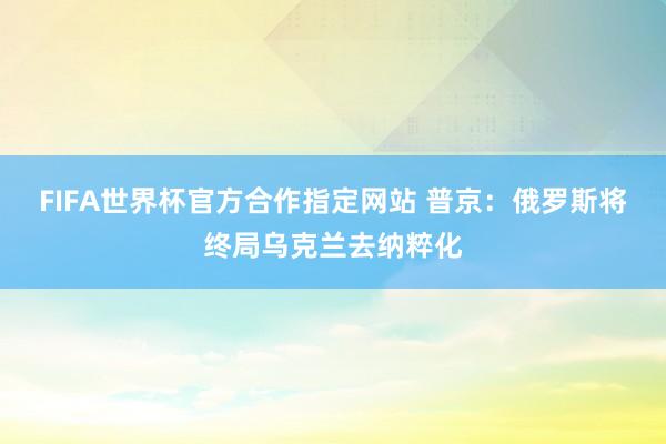FIFA世界杯官方合作指定网站 普京：俄罗斯将终局乌克兰去纳粹化