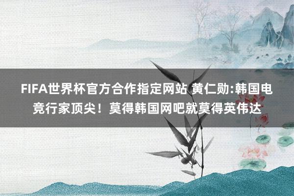 FIFA世界杯官方合作指定网站 黄仁勋:韩国电竞行家顶尖!莫得韩国网吧就莫得英伟达
