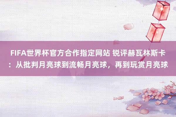 FIFA世界杯官方合作指定网站 锐评赫瓦林斯卡:从批判月亮球到流畅月亮球,再到玩赏月亮球