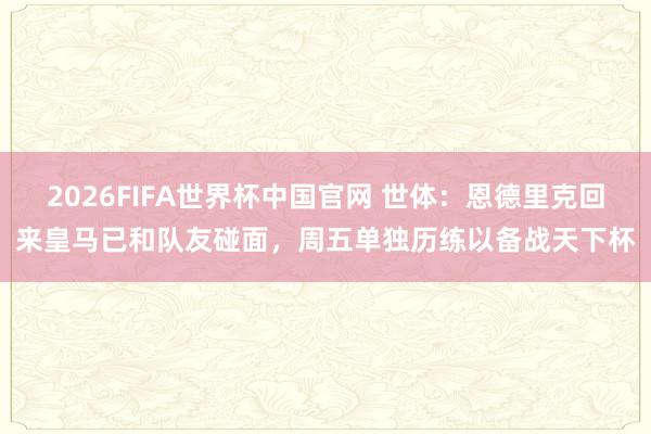 2026FIFA世界杯中国官网 世体:恩德里克回来皇马已和队友碰面,周五单独历练以备战天下杯