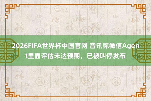 2026FIFA世界杯中国官网 音讯称微信Agent里面评估未达预期,已被叫停发布