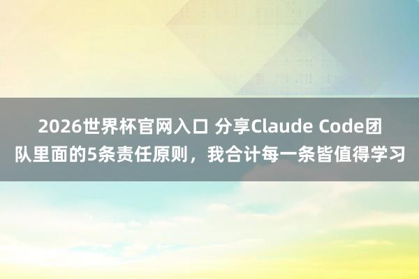 2026世界杯官网入口 分享Claude Code团队里面的5条责任原则,我合计每一条皆值得学习
