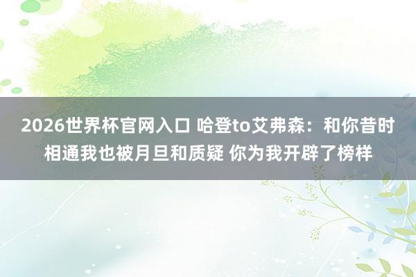 2026世界杯官网入口 哈登to艾弗森:和你昔时相通我也被月旦和质疑 你为我开辟了榜样
