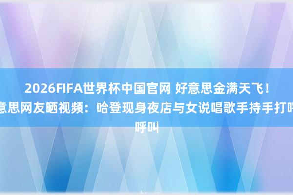 2026FIFA世界杯中国官网 好意思金满天飞！好意思网友晒视频：哈登现身夜店与女说唱歌手持手打呼叫