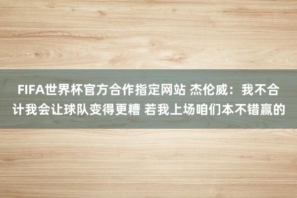 FIFA世界杯官方合作指定网站 杰伦威:我不合计我会让球队变得更糟 若我上场咱们本不错赢的