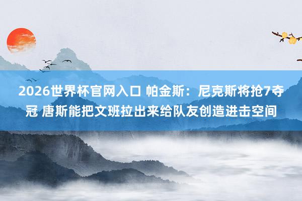 2026世界杯官网入口 帕金斯:尼克斯将抢7夺冠 唐斯能把文班拉出来给队友创造进击空间