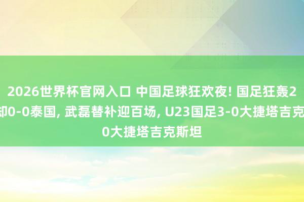 2026世界杯官网入口 中国足球狂欢夜! 国足狂轰24脚却0-0泰国, 武磊替补迎百场, U23国足3-0大捷塔吉克斯坦