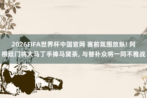 2026FIFA世界杯中国官网 赛前氛围放纵! 阿根廷门将大马丁手捧马黛茶, 与替补众将一同不雅战