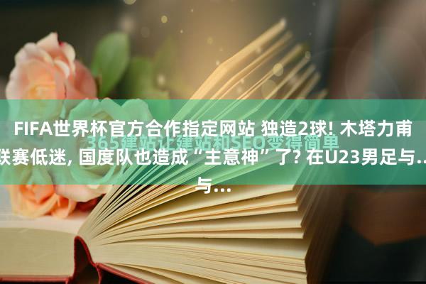 FIFA世界杯官方合作指定网站 独造2球! 木塔力甫联赛低迷, 国度队也造成“主意神”了? 在U23男足与...