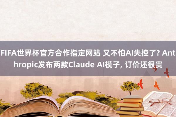 FIFA世界杯官方合作指定网站 又不怕AI失控了? Anthropic发布两款Claude AI模子, 订价还很贵
