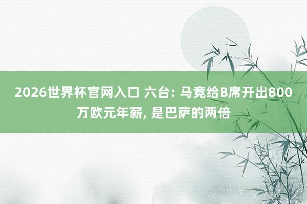 2026世界杯官网入口 六台: 马竞给B席开出800万欧元年薪, 是巴萨的两倍