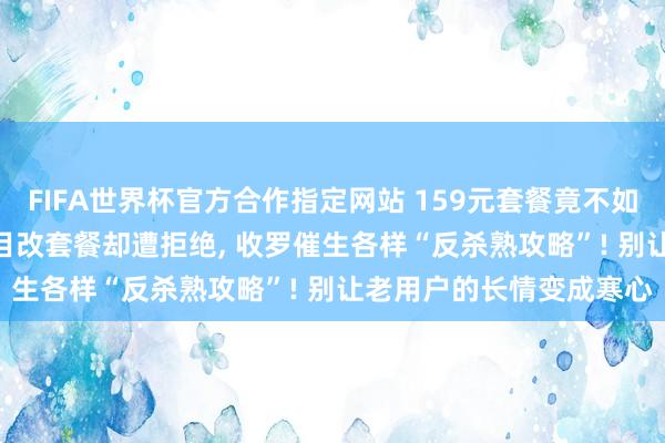 FIFA世界杯官方合作指定网站 159元套餐竟不如39元! 屡次致电客服条目改套餐却遭拒绝, 收罗催生各样“反杀熟攻略”! 别让老用户的长情变成寒心