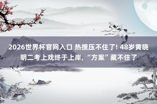 2026世界杯官网入口 热搜压不住了! 48岁黄晓明二考上戏终于上岸, “方案”藏不住了