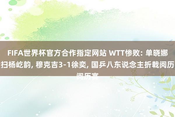 FIFA世界杯官方合作指定网站 WTT惨败: 单晓娜横扫杨屹韵, 穆克吉3-1徐奕, 国乒八东说念主折戟阅历赛
