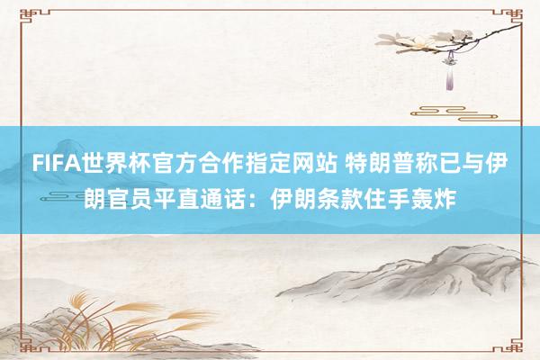 FIFA世界杯官方合作指定网站 特朗普称已与伊朗官员平直通话：伊朗条款住手轰炸