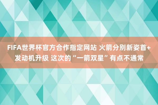 FIFA世界杯官方合作指定网站 火箭分别新姿首+发动机升级 这次的“一箭双星”有点不通常