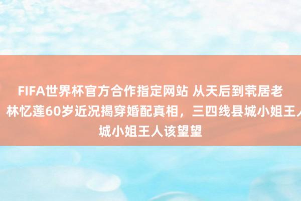 FIFA世界杯官方合作指定网站 从天后到茕居老东谈主：林忆莲60岁近况揭穿婚配真相，三四线县城小姐王人该望望