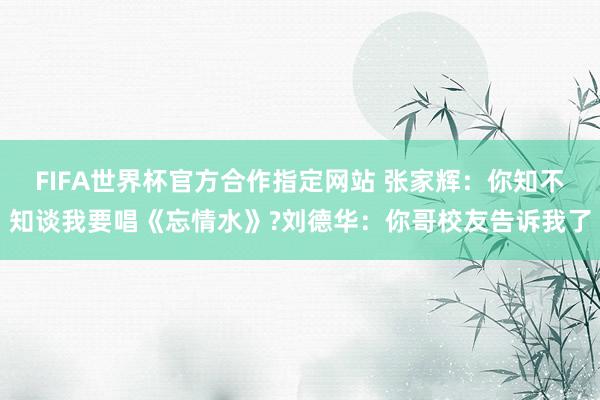 FIFA世界杯官方合作指定网站 张家辉:你知不知谈我要唱《忘情水》?刘德华:你哥校友告诉我了