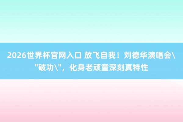 2026世界杯官网入口 放飞自我!刘德华演唱会