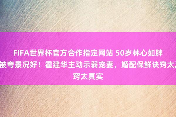 FIFA世界杯官方合作指定网站 50岁林心如胖3斤被夸景况好!霍建华主动示弱宠妻,婚配保鲜诀窍太真实