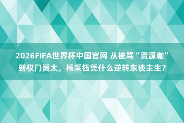 2026FIFA世界杯中国官网 从被骂“资源咖”到权门阔太，杨采钰凭什么逆转东谈主生？