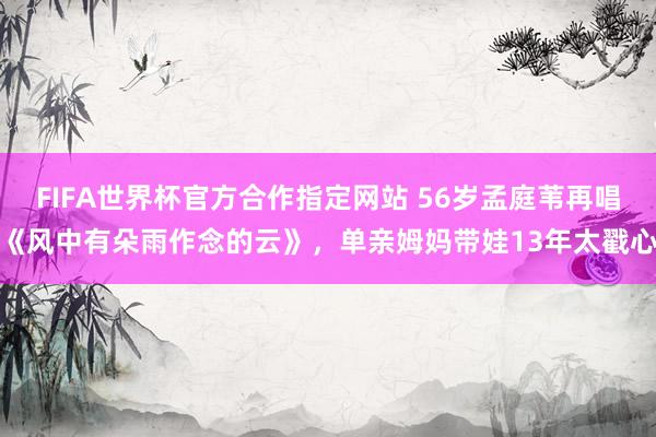 FIFA世界杯官方合作指定网站 56岁孟庭苇再唱《风中有朵雨作念的云》,单亲姆妈带娃13年太戳心