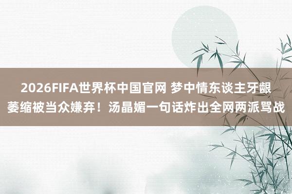 2026FIFA世界杯中国官网 梦中情东谈主牙龈萎缩被当众嫌弃!汤晶媚一句话炸出全网两派骂战