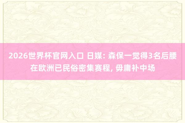 2026世界杯官网入口 日媒: 森保一觉得3名后腰在欧洲已民俗密集赛程， 毋庸补中场