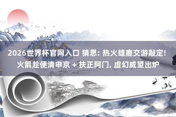 2026世界杯官网入口 猜思: 热火雄鹿交游敲定! 火箭趁便清申京 + 扶正阿门, 虚幻威望出炉