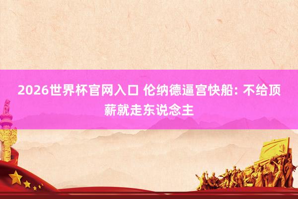 2026世界杯官网入口 伦纳德逼宫快船: 不给顶薪就走东说念主