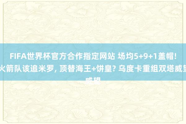 FIFA世界杯官方合作指定网站 场均5+9+1盖帽! 火箭队该追米罗, 顶替海王+饼皇? 乌度卡重组双塔威望