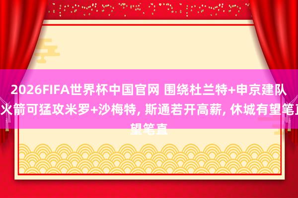 2026FIFA世界杯中国官网 围绕杜兰特+申京建队! 火箭可猛攻米罗+沙梅特, 斯通若开高薪, 休城有望笔直