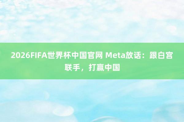 2026FIFA世界杯中国官网 Meta放话:跟白宫联手,打赢中国
