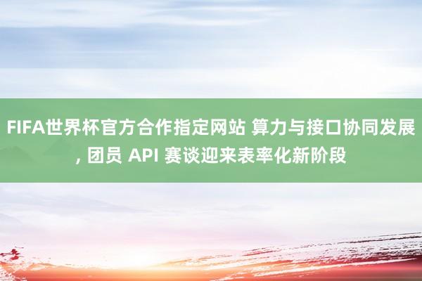 FIFA世界杯官方合作指定网站 算力与接口协同发展, 团员 API 赛谈迎来表率化新阶段